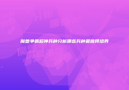 魔兽争霸超神兵种分析哪些兵种最值得培养