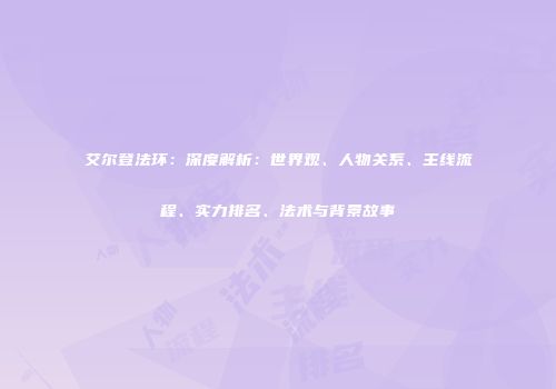 艾尔登法环：深度解析：世界观、人物关系、主线流程、实力排名、法术与背景故事