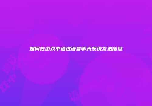 如何在游戏中通过语音聊天系统发送信息