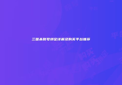 三国杀账号绑定详解及购买平台推荐
