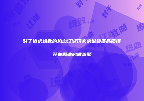 对于追求极致的热血江湖玩家来说装备品质提升有哪些必做攻略