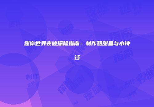 迷你世界夜晚探险指南：制作甜甜鱼与小铃铛