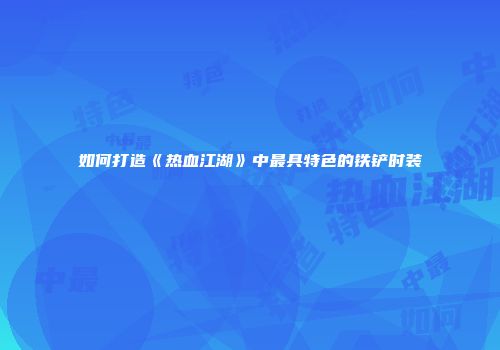 如何打造《热血江湖》中最具特色的铁铲时装