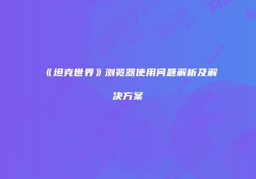 《坦克世界》浏览器使用问题解析及解决方案