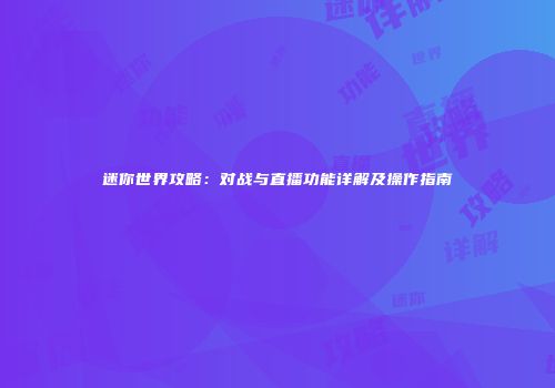 迷你世界攻略：对战与直播功能详解及操作指南