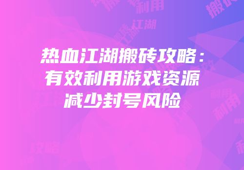 热血江湖搬砖攻略：有效利用游戏资源减少封号风险