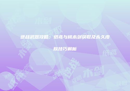 逆战武器攻略：纸鸢与桃木剑获取及永久皮肤技巧解析