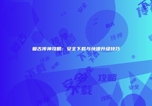 复古传神攻略：安全下载与快速升级技巧
