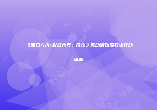 《明日方舟×彩虹六号：围攻》联动活动源石尘行动详解
