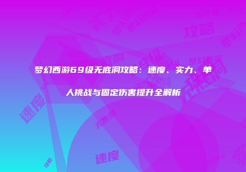 梦幻西游69级无底洞攻略：速度、实力、单人挑战与固定伤害提升全解析