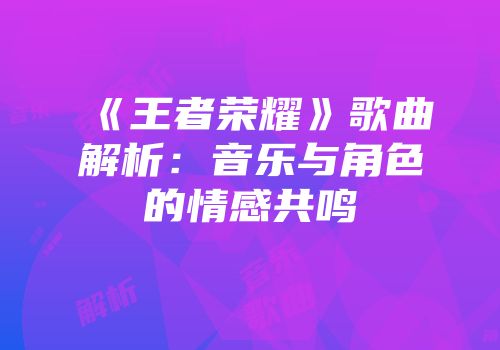 《王者荣耀》歌曲解析：音乐与角色的情感共鸣