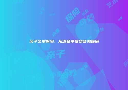 亲子艺术探险：从涂色小家到奇妙画廊