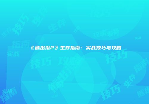 《熊出没2》生存指南：实战技巧与攻略