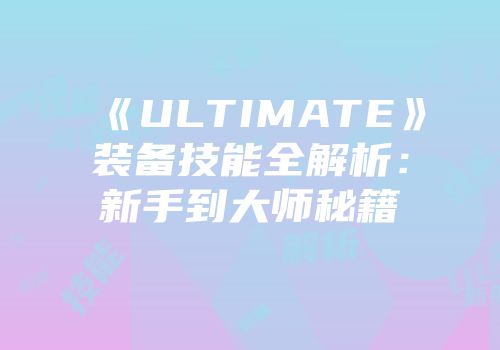 《ULTIMATE》装备技能全解析：新手到大师秘籍
