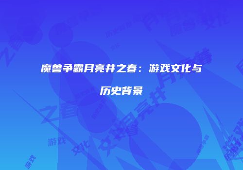 魔兽争霸月亮井之春：游戏文化与历史背景