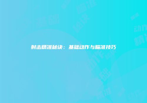 射击精准秘诀：基础动作与瞄准技巧