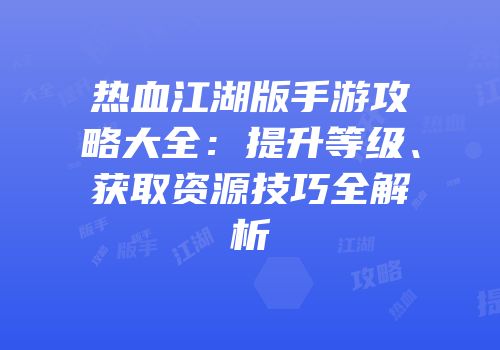 热血江湖版手游攻略大全：提升等级、获取资源技巧全解析