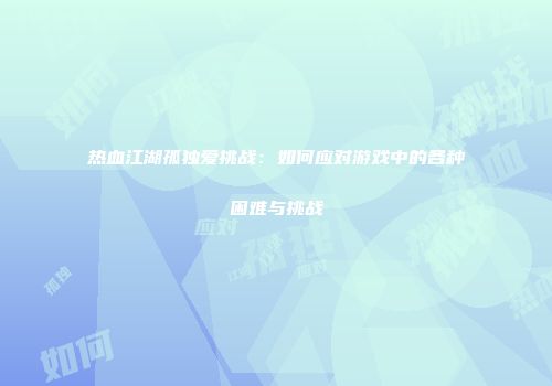热血江湖孤独爱挑战：如何应对游戏中的各种困难与挑战