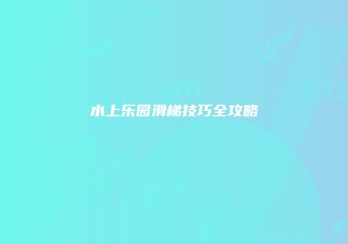 水上乐园滑梯技巧全攻略