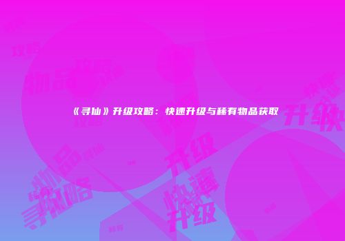 《寻仙》升级攻略：快速升级与稀有物品获取