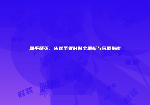 和平精英：朱雀圣者时装全解析与获取指南