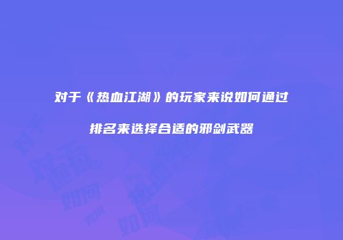 对于《热血江湖》的玩家来说如何通过排名来选择合适的邪剑武器