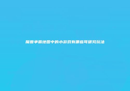 魔兽争霸地图中的小游戏有哪些可研究玩法