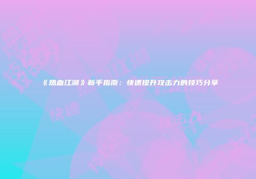 《热血江湖》新手指南：快速提升攻击力的技巧分享