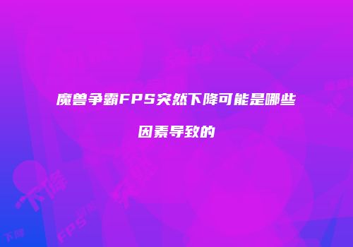 魔兽争霸FPS突然下降可能是哪些因素导致的