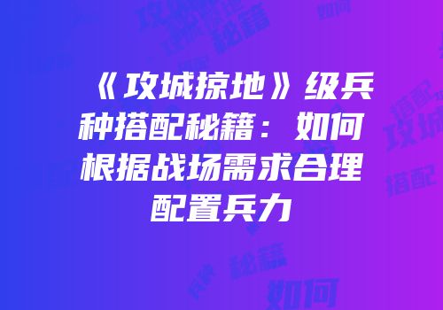 《攻城掠地》级兵种搭配秘籍：如何根据战场需求合理配置兵力