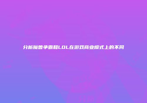 分析魔兽争霸和LOL在游戏商业模式上的不同