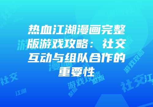 热血江湖漫画完整版游戏攻略：社交互动与组队合作的重要性