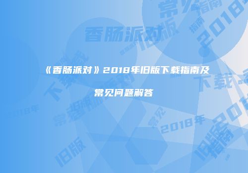 《香肠派对》2018年旧版下载指南及常见问题解答