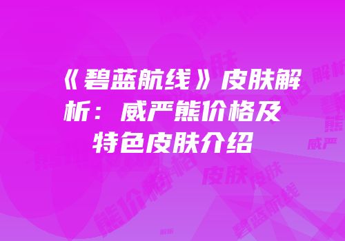 《碧蓝航线》皮肤解析：威严熊价格及特色皮肤介绍