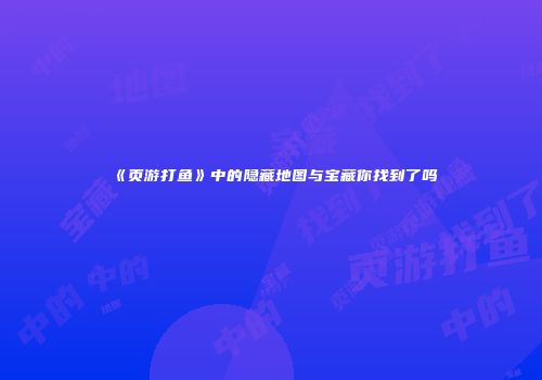 《页游打鱼》中的隐藏地图与宝藏你找到了吗