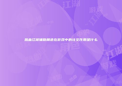 热血江湖辅助角色在游戏中的社交作用是什么