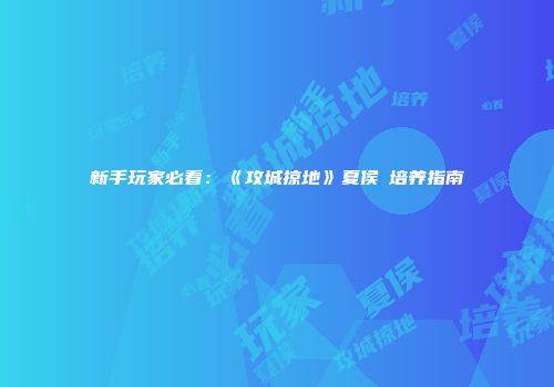 新手玩家必看：《攻城掠地》夏侯惇培养指南