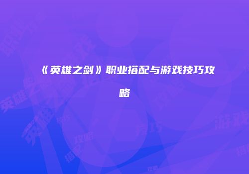 《英雄之剑》职业搭配与游戏技巧攻略
