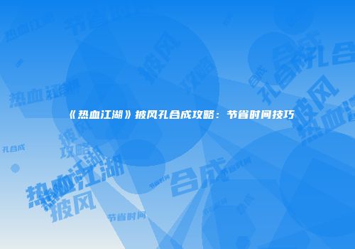《热血江湖》披风孔合成攻略：节省时间技巧