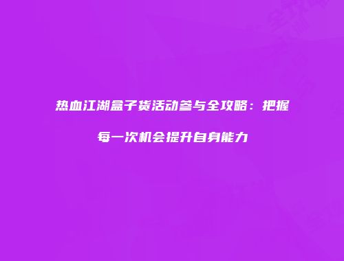热血江湖盒子货活动参与全攻略:把握每一次机会提升自身能力