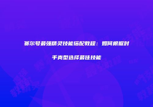 赛尔号最强精灵技能搭配教程：如何根据对手类型选择最佳技能