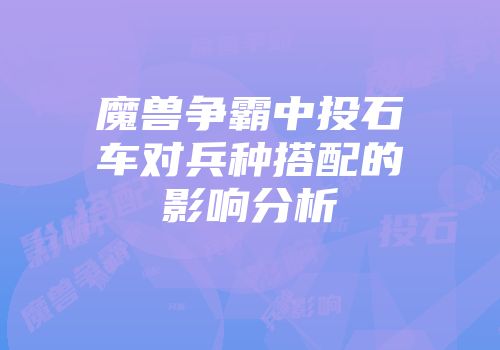 魔兽争霸中投石车对兵种搭配的影响分析