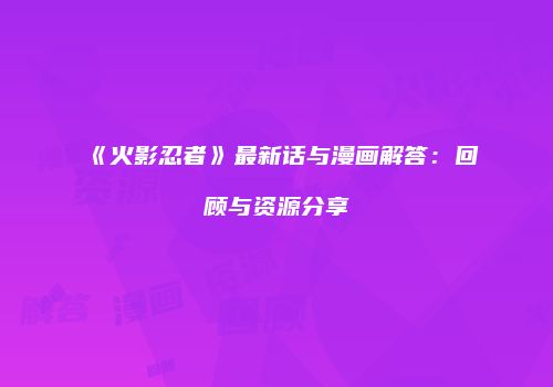 《火影忍者》最新话与漫画解答：回顾与资源分享