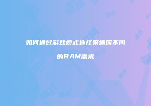 如何通过游戏模式选择来适应不同的BAM需求