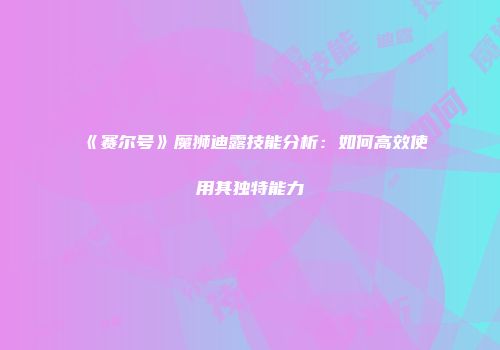 《赛尔号》魔狮迪露技能分析:如何高效使用其独特能力