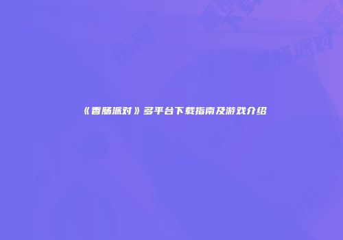 《香肠派对》多平台下载指南及游戏介绍