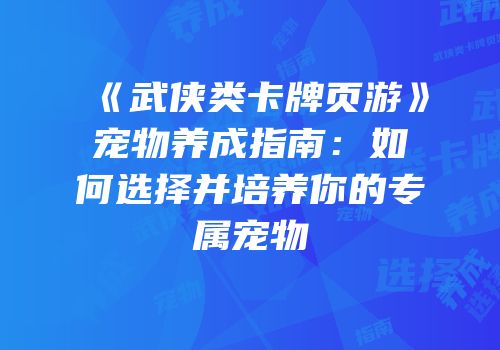 《武侠类卡牌页游》宠物养成指南：如何选择并培养你的专属宠物