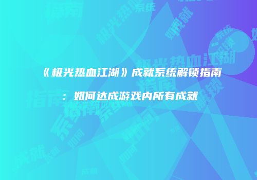《极光热血江湖》成就系统解锁指南:如何达成游戏内所有成就