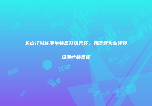 热血江湖转医生装备升级路径：如何逐步构建顶级医疗装备库