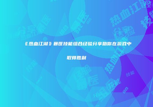 《热血江湖》暴医技能组合经验分享助你在游戏中取得胜利